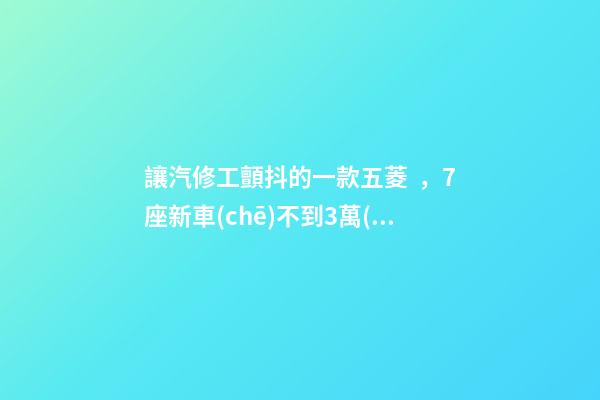 讓汽修工顫抖的一款五菱，7座新車(chē)不到3萬(wàn)，隔三差五掉鏈子